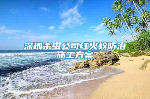 深圳杀虫公司红火蚁防治施工方案