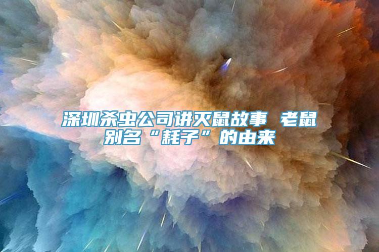 深圳杀虫公司讲灭鼠故事 老鼠别名“耗子”的由来