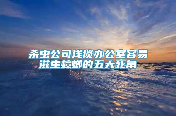 杀虫公司浅谈办公室容易滋生蟑螂的五大死角