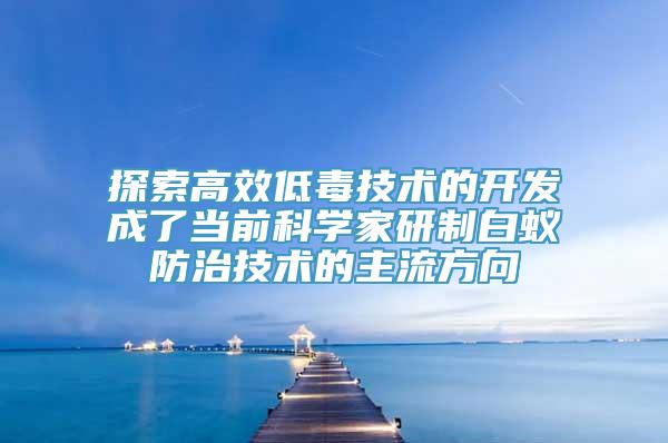 探索高效低毒技术的开发成了当前科学家研制白蚁防治技术的主流方向