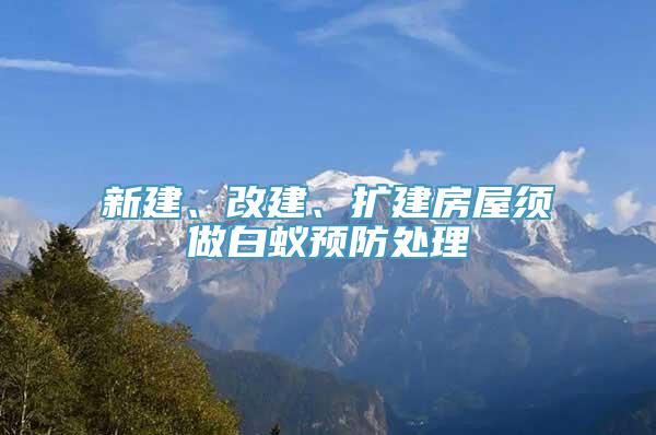 新建、改建、扩建房屋须做白蚁预防处理