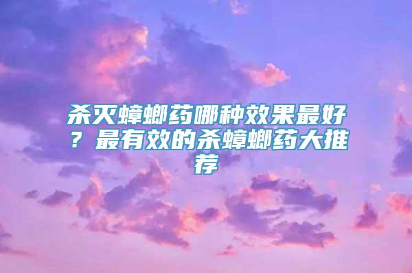 杀灭蟑螂药哪种效果最好？最有效的杀蟑螂药大推荐