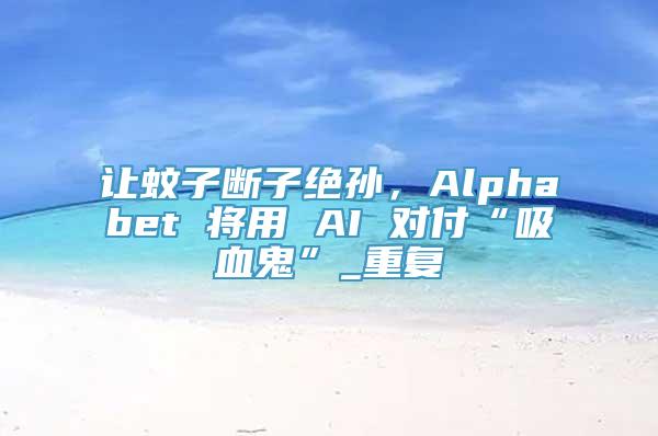 让蚊子断子绝孙，Alphabet 将用 AI 对付“吸血鬼”_重复