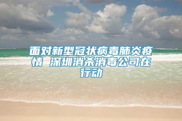 面对新型冠状病毒肺炎疫情 深圳消杀消毒公司在行动
