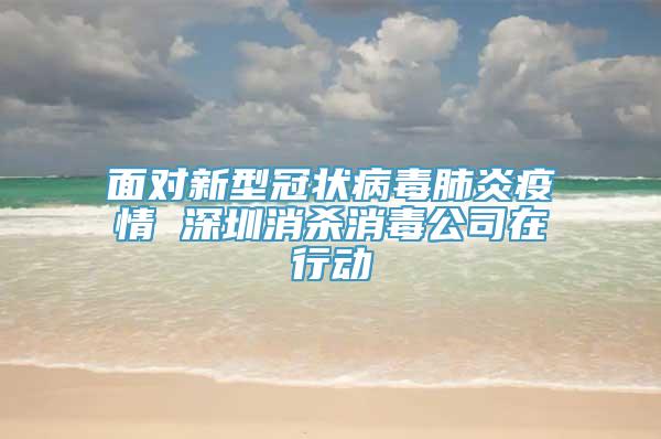 面对新型冠状病毒肺炎疫情 深圳消杀消毒公司在行动