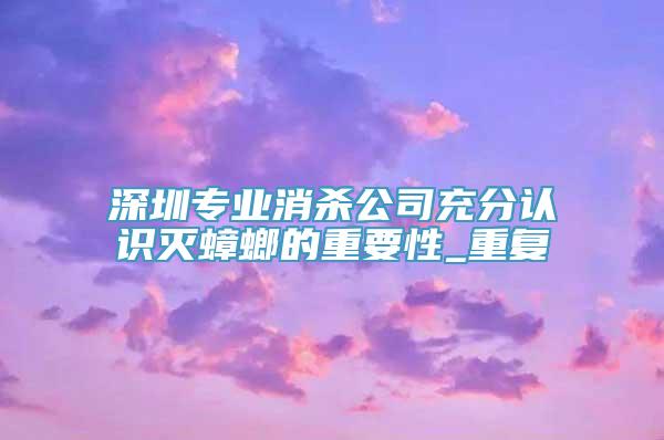 深圳专业消杀公司充分认识灭蟑螂的重要性_重复