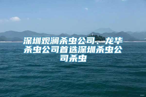 深圳观澜杀虫公司、龙华杀虫公司首选深圳杀虫公司杀虫