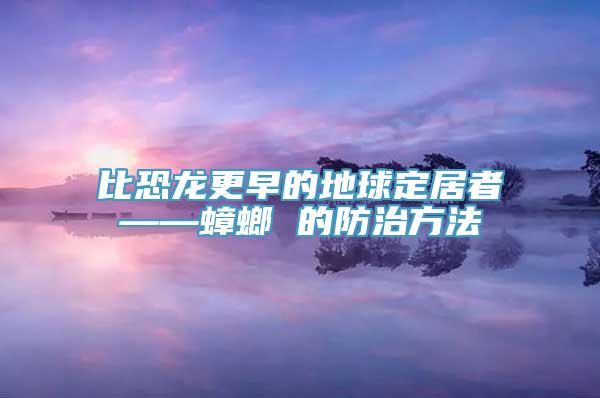 比恐龙更早的地球定居者——蟑螂 的防治方法