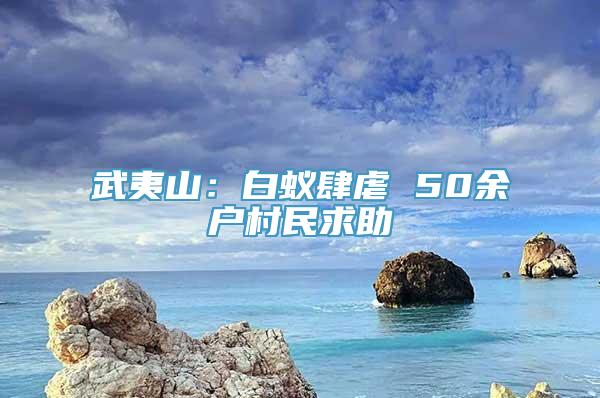 武夷山：白蚁肆虐 50余户村民求助