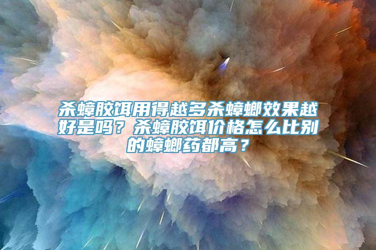 杀蟑胶饵用得越多杀蟑螂效果越好是吗？杀蟑胶饵价格怎么比别的蟑螂药都高？