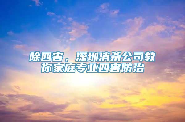 除四害，深圳消杀公司教你家庭专业四害防治