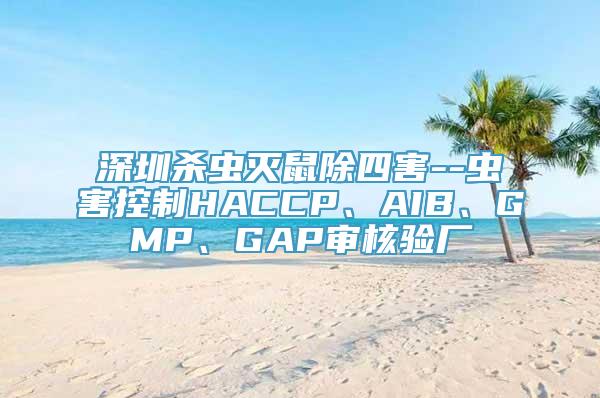 深圳杀虫灭鼠除四害--虫害控制HACCP、AIB、GMP、GAP审核验厂