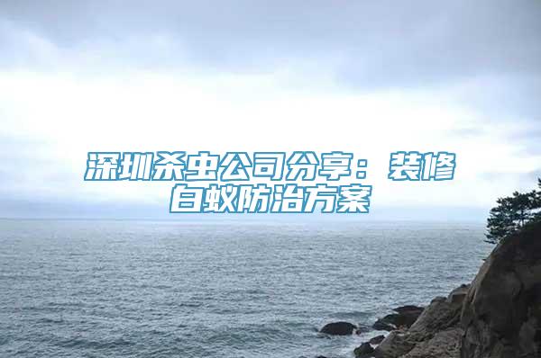 深圳杀虫公司分享：装修白蚁防治方案