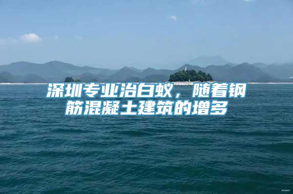 深圳专业治白蚁，随着钢筋混凝土建筑的增多