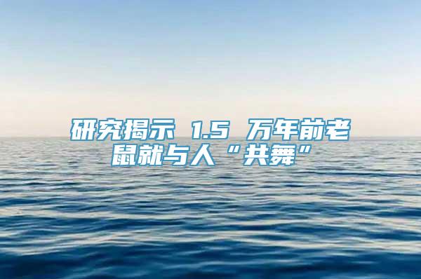 研究揭示 1.5 万年前老鼠就与人“共舞”