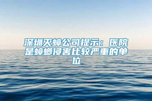 深圳灭蟑公司提示：医院是蟑螂侵害比较严重的单位