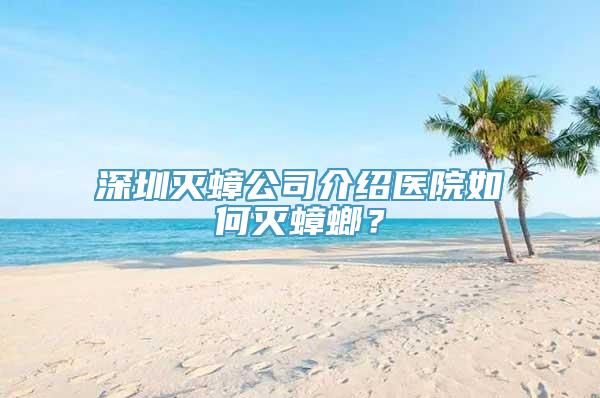 深圳灭蟑公司介绍医院如何灭蟑螂？