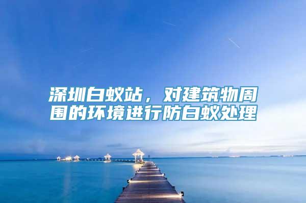 深圳白蚁站，对建筑物周围的环境进行防白蚁处理