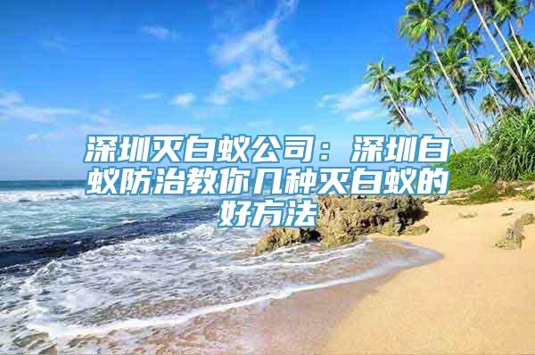 深圳灭白蚁公司：深圳白蚁防治教你几种灭白蚁的好方法