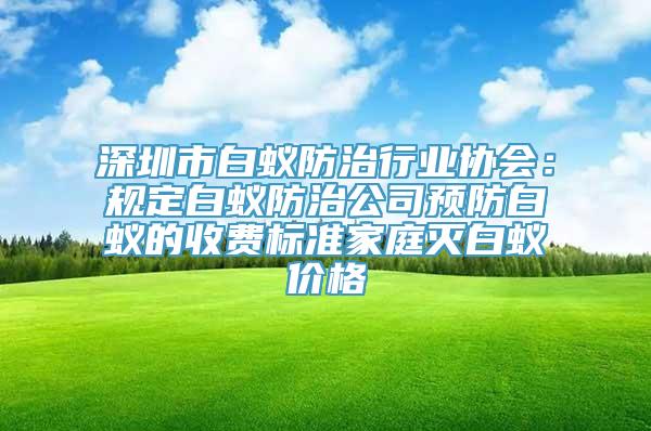 深圳市白蚁防治行业协会：规定白蚁防治公司预防白蚁的收费标准家庭灭白蚁价格