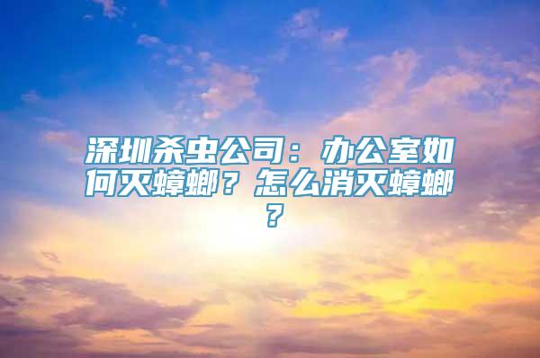 深圳杀虫公司：办公室如何灭蟑螂？怎么消灭蟑螂？