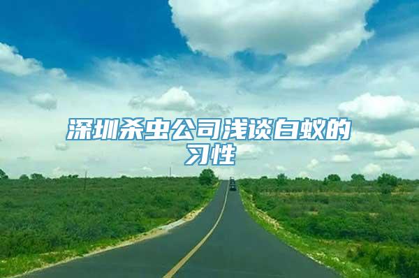 深圳杀虫公司浅谈白蚁的习性