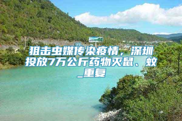 狙击虫媒传染疫情，深圳投放7万公斤药物灭鼠、蚊_重复