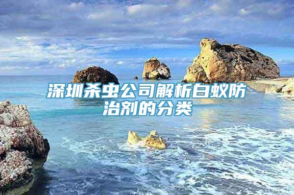 深圳杀虫公司解析白蚁防治剂的分类