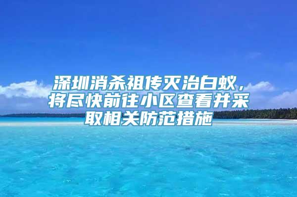 深圳消杀祖传灭治白蚁，将尽快前往小区查看并采取相关防范措施