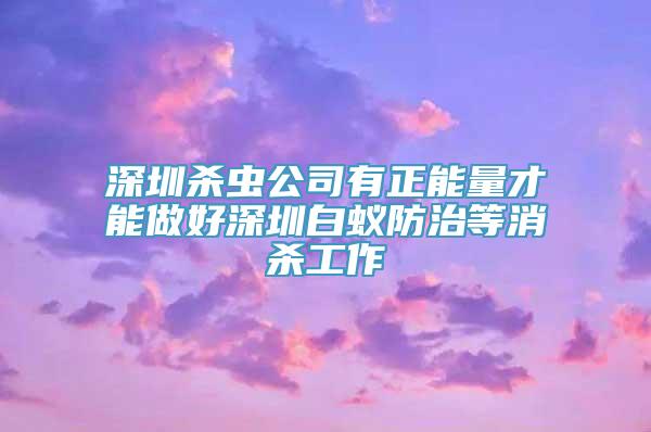 深圳杀虫公司有正能量才能做好深圳白蚁防治等消杀工作