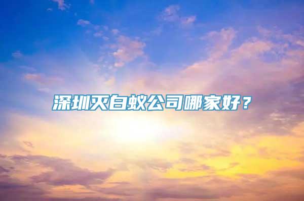 深圳灭白蚁公司哪家好？