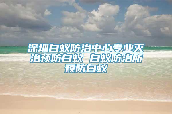 深圳白蚁防治中心专业灭治预防白蚁 白蚁防治所预防白蚁