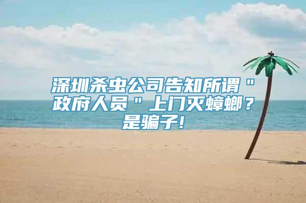 深圳杀虫公司告知所谓＂政府人员＂上门灭蟑螂？是骗子!