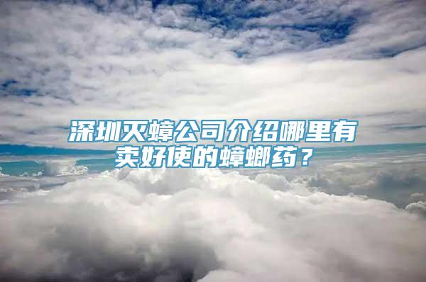 深圳灭蟑公司介绍哪里有卖好使的蟑螂药？