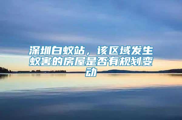 深圳白蚁站，该区域发生蚁害的房屋是否有规划变动