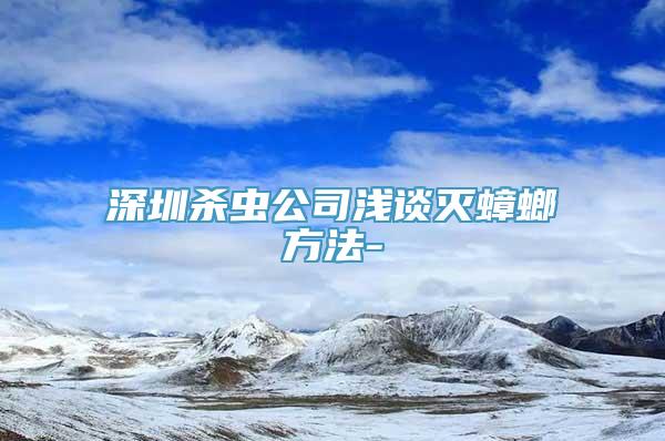 深圳杀虫公司浅谈灭蟑螂方法-