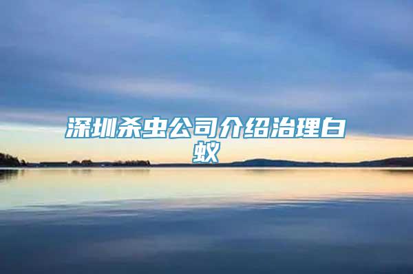 深圳杀虫公司介绍治理白蚁