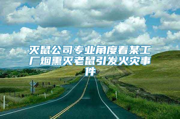 灭鼠公司专业角度看某工厂烟熏灭老鼠引发火灾事件