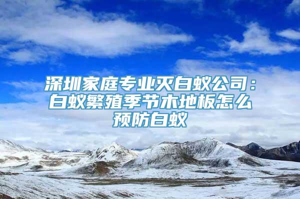 深圳家庭专业灭白蚁公司：白蚁繁殖季节木地板怎么预防白蚁