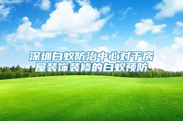 深圳白蚁防治中心对于房屋装饰装修的白蚁预防