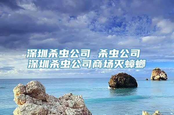 深圳杀虫公司 杀虫公司 深圳杀虫公司商场灭蟑螂