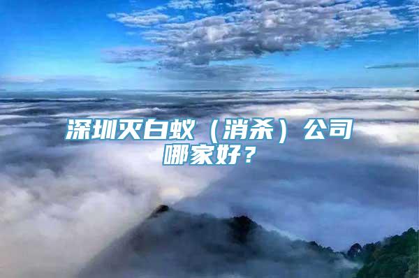 深圳灭白蚁（消杀）公司哪家好？