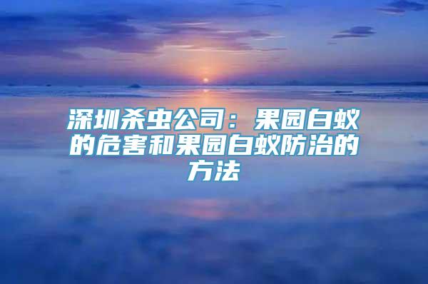 深圳杀虫公司：果园白蚁的危害和果园白蚁防治的方法