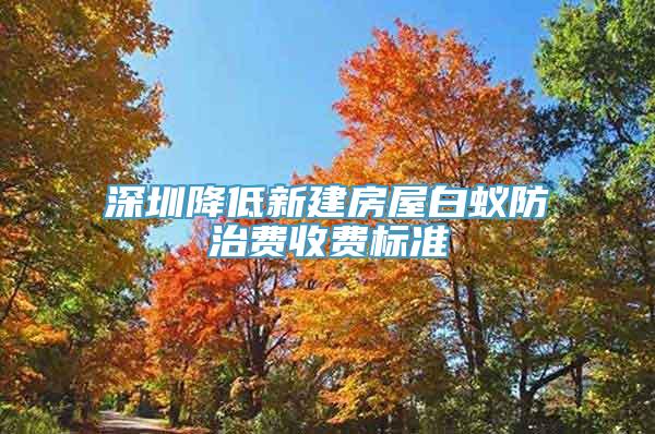 深圳降低新建房屋白蚁防治费收费标准