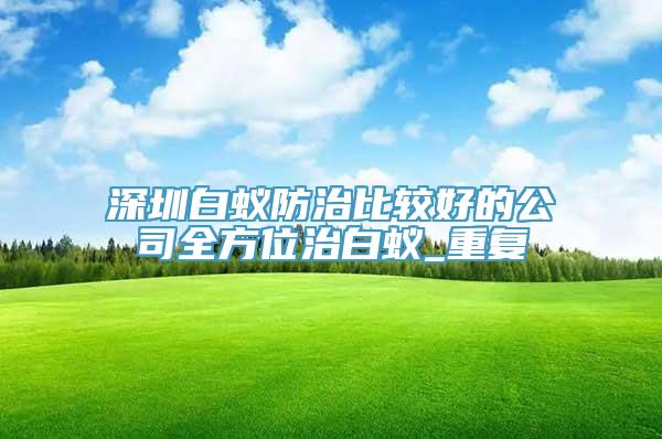 深圳白蚁防治比较好的公司全方位治白蚁_重复