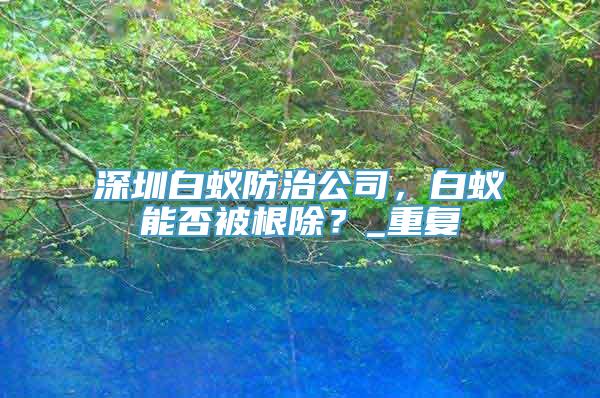 深圳白蚁防治公司，白蚁能否被根除？_重复