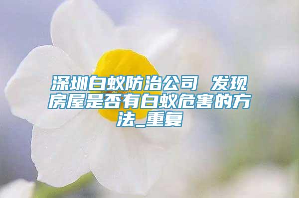 深圳白蚁防治公司 发现房屋是否有白蚁危害的方法_重复