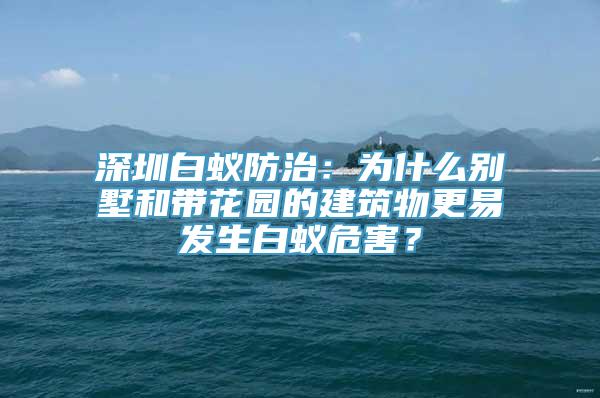 深圳白蚁防治：为什么别墅和带花园的建筑物更易发生白蚁危害？