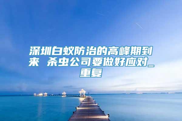 深圳白蚁防治的高峰期到来 杀虫公司要做好应对_重复