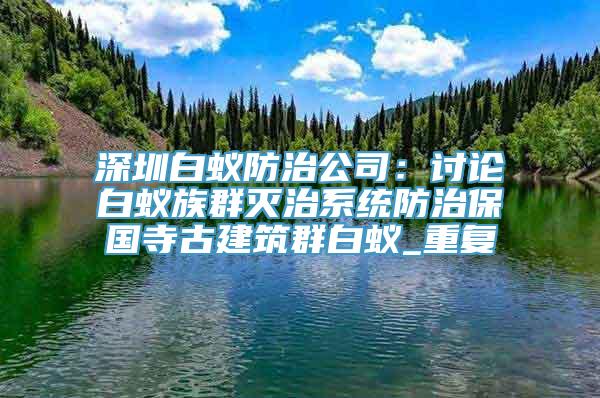 深圳白蚁防治公司：讨论白蚁族群灭治系统防治保国寺古建筑群白蚁_重复